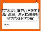 江西泰豪动漫职业学院图书馆在哪里，怎么样(泰豪动漫学院图书馆位置)