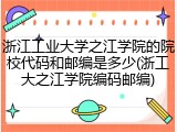 浙江工业大学之江学院的院校代码和邮编是多少(浙工大之江学院编码邮编)