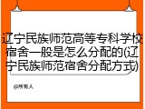 辽宁民族师范高等专科学校宿舍一般是怎么分配的(辽宁民族师范宿舍分配方式)