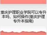 重庆护理职业学院可以专升本吗，如何操作(重庆护理专升本指南)