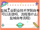 盐城工业职业技术学院自考可以去读吗，流程是什么(盐城自考流程)