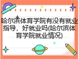 哈尔滨体育学院有没有就业指导，好就业吗(哈尔滨体育学院就业情况)