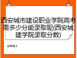 西安城市建设职业学院高考需多少分能录取呢(西安城建学院录取分数)