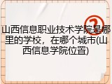 山西信息职业技术学院是哪里的学校，在哪个城市(山西信息学院位置)