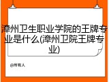 漳州卫生职业学院的王牌专业是什么(漳州卫院王牌专业)