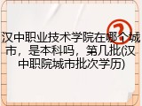 汉中职业技术学院在哪个城市，是本科吗，第几批(汉中职院城市批次学历)