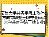 南昌大学共青学院主攻什么方向有哪些王牌专业(南昌大学共青学院王牌专业)