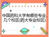 中国药科大学有哪些专业，几个校区(药大专业校区)