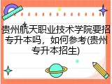 贵州航天职业技术学院要招专升本吗，如何参考(贵州专升本招生)