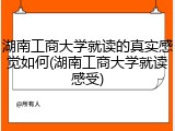 湖南工商大学就读的真实感觉如何(湖南工商大学就读感受)