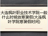 大连枫叶职业技术学院一般什么时候放寒暑假(大连枫叶学院寒暑假时间)
