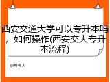 西安交通大学可以专升本吗，如何操作(西安交大专升本流程)
