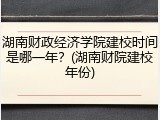 湖南财政经济学院建校时间是哪一年？(湖南财院建校年份)