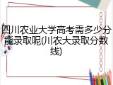 四川农业大学高考需多少分能录取呢(川农大录取分数线)