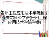 贵州工程应用技术学院到毕业要花多少学费(贵州工程应用技术学院学费)