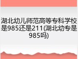 湖北幼儿师范高等专科学校是985还是211(湖北幼专是985吗)