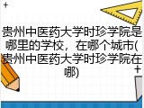 贵州中医药大学时珍学院是哪里的学校，在哪个城市(贵州中医药大学时珍学院在哪)