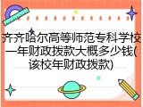 齐齐哈尔高等师范专科学校一年财政拨款大概多少钱(该校年财政拨款)