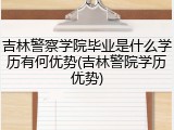 吉林警察学院毕业是什么学历有何优势(吉林警院学历优势)