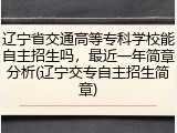 辽宁省交通高等专科学校能自主招生吗，最近一年简章分析(辽宁交专自主招生简章)