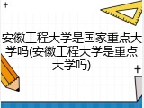 安徽工程大学是国家重点大学吗(安徽工程大学是重点大学吗)
