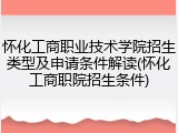 怀化工商职业技术学院招生类型及申请条件解读(怀化工商职院招生条件)