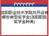 洛阳职业技术学院共开设有哪些类型奖学金(洛阳职院奖学金种类)