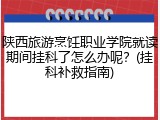 陕西旅游烹饪职业学院就读期间挂科了怎么办呢？(挂科补救指南)