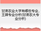 甘肃农业大学有哪些专业，王牌专业分析(甘肃农大专业分析)