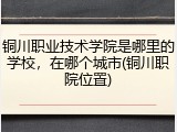 铜川职业技术学院是哪里的学校，在哪个城市(铜川职院位置)