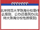 北京师范大学珠海分校是什么级别，公办还是民办(北师大珠海分校性质级别)