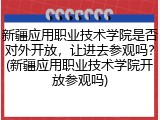新疆应用职业技术学院是否对外开放，让进去参观吗？(新疆应用职业技术学院开放参观吗)
