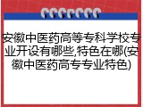 安徽中医药高等专科学校专业开设有哪些,特色在哪(安徽中医药高专专业特色)