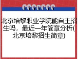 北京培黎职业学院能自主招生吗，最近一年简章分析(北京培黎招生简章)