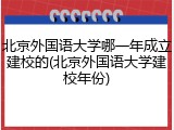 北京外国语大学哪一年成立建校的(北京外国语大学建校年份)