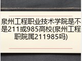 泉州工程职业技术学院是不是211或985高校(泉州工程职院属211985吗)