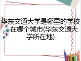 华东交通大学是哪里的学校，在哪个城市(华东交通大学所在地)