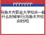 乌鲁木齐职业大学校庆一般什么时候举行(乌鲁木齐校庆时间)