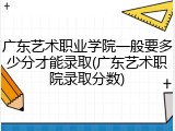 广东艺术职业学院一般要多少分才能录取(广东艺术职院录取分数)