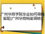 广州华商学院毕业如何调档案呢(广州华商档案调转)