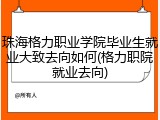 珠海格力职业学院毕业生就业大致去向如何(格力职院就业去向)