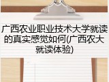 广西农业职业技术大学就读的真实感觉如何(广西农大就读体验)