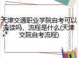 天津交通职业学院自考可以去读吗，流程是什么(天津交院自考流程)