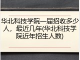 华北科技学院一届招收多少人，最近几年(华北科技学院近年招生人数)