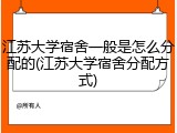 江苏大学宿舍一般是怎么分配的(江苏大学宿舍分配方式)