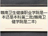 赣南卫生健康职业学院是一本还是本科第二批(赣南卫健学院是二本)