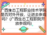 广西生态工程职业技术学院是否对外开放，让进去参观吗？(广西生态工程职院开放参观吗)