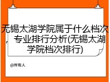 无锡太湖学院属于什么档次，专业排行分析(无锡太湖学院档次排行)