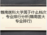 赣南医科大学属于什么档次，专业排行分析(赣南医大专业排行)