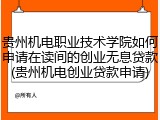 贵州机电职业技术学院如何申请在读间的创业无息贷款(贵州机电创业贷款申请)